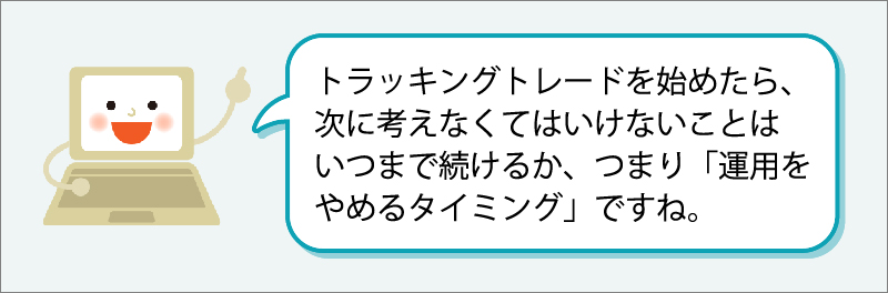 「トラッキングトレードを始めたら、次に考えなくてはいけないことは、いつまで続けるか、つまり「運用をやめるタイミング」ですね。」