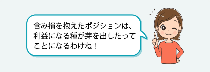 「含み損を抱えたポジションは、利益になる種が芽を出したってことになるわけね！」