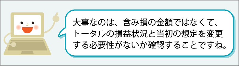 「大事なのは、含み損の金額ではなくて、トータルの損益状況と当初の想定を変更する必要性がないか確認することですね。」