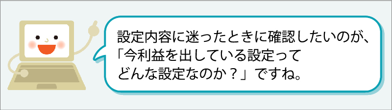 「設定内容に迷ったときに確認したいのが、「今利益を出している設定ってどんな設定なのか？」ですね。」