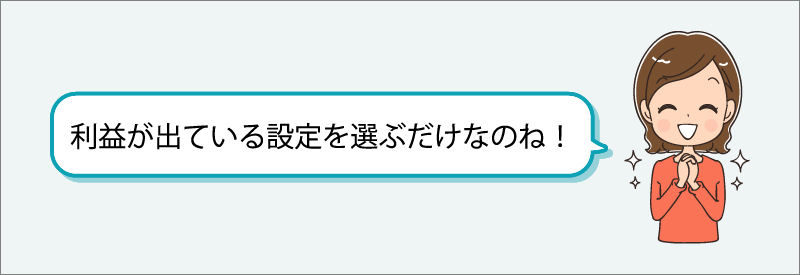 「利益が出ている設定を選ぶだけなのね！」