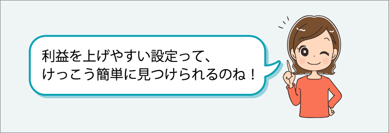 「利益を上げやすい設定って、けっこう簡単に見つけられるのね！」