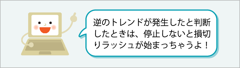 「逆のトレンドが発生したと判断したときは、停止しないと損切りラッシュが始まっちゃうよ！」