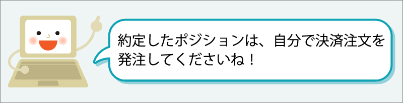 「約定したポジションは、自分で決済注文を発注してくださいね！」