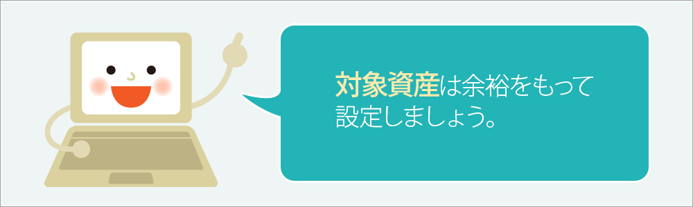 「対象資産は余裕をもって設定しましょう。」