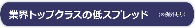 業界最高水準の低スプレッド